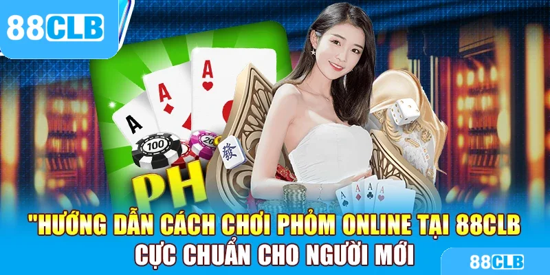 Chơi phỏm online: Hướng dẫn cực chuẩn cho người mới tại 88CLB